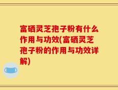 富硒灵芝孢子粉有什么作用与功效(富硒灵芝孢子粉的作用与功效详解)