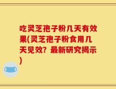吃灵芝孢子粉几天有效果(灵芝孢子粉食用几天见效？最新研究揭示)