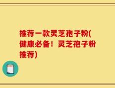 推荐一款灵芝孢子粉(健康必备！灵芝孢子粉推荐)