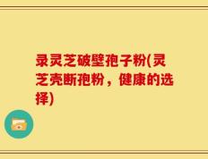 录灵芝破壁孢子粉(灵芝壳断孢粉，健康的选择)