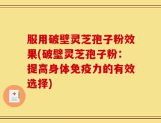 服用破壁灵芝孢子粉效果(破壁灵芝孢子粉：提高身体免疫力的有效选择)