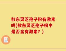 敖东灵芝孢子粉有激素吗(敖东灵芝孢子粉中是否含有激素？)