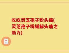 吃吃灵芝孢子粉头痛(灵芝孢子粉缓解头痛之助力)