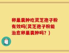 卵巢囊肿吃灵芝孢子粉有效吗(灵芝孢子粉能治愈卵巢囊肿吗？)