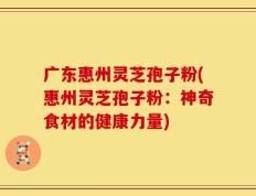 广东惠州灵芝孢子粉(惠州灵芝孢子粉：神奇食材的健康力量)