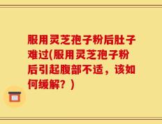 服用灵芝孢子粉后肚子难过(服用灵芝孢子粉后引起腹部不适，该如何缓解？)