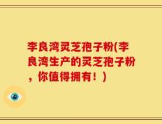 李良湾灵芝孢子粉(李良湾生产的灵芝孢子粉，你值得拥有！)