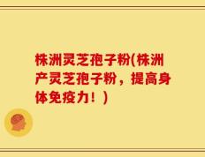 株洲灵芝孢子粉(株洲产灵芝孢子粉，提高身体免疫力！)