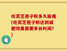 吃灵芝孢子粉多久能瘦(吃灵芝孢子粉达到减肥效果需要多长时间？)