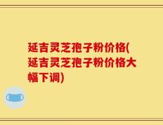 延吉灵芝孢子粉价格(延吉灵芝孢子粉价格大幅下调)