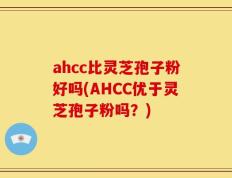 ahcc比灵芝孢子粉好吗(AHCC优于灵芝孢子粉吗？)