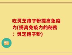 吃灵芝孢子粉提高免疫力(提高免疫力的秘密：灵芝孢子粉)
