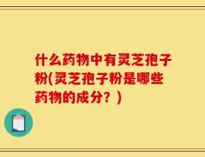 什么药物中有灵芝孢子粉(灵芝孢子粉是哪些药物的成分？)