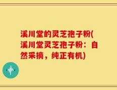 溪川堂的灵芝孢子粉(溪川堂灵芝孢子粉：自然采摘，纯正有机)