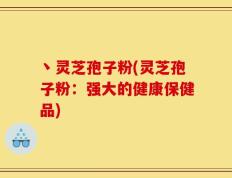 丶灵芝孢子粉(灵芝孢子粉：强大的健康保健品)