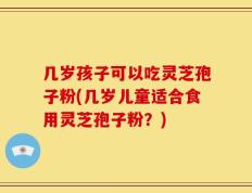 几岁孩子可以吃灵芝孢子粉(几岁儿童适合食用灵芝孢子粉？)