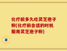 化疗前多久吃灵芝孢子粉(化疗前合适的时机服用灵芝孢子粉)