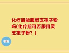 化疗后能服灵芝孢子粉吗(化疗后可否服用灵芝孢子粉？)