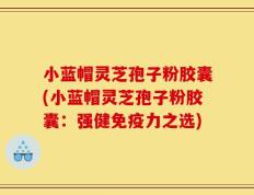 小蓝帽灵芝孢子粉胶囊(小蓝帽灵芝孢子粉胶囊：强健免疫力之选)