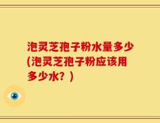 泡灵芝孢子粉水量多少(泡灵芝孢子粉应该用多少水？)