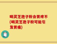 喝灵芝孢子粉会胃疼不(喝灵芝孢子粉可能引发胃痛)
