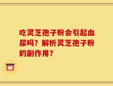 吃灵芝孢子粉会引起血尿吗？解析灵芝孢子粉的副作用？