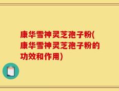 康华雪神灵芝孢子粉(康华雪神灵芝孢子粉的功效和作用)