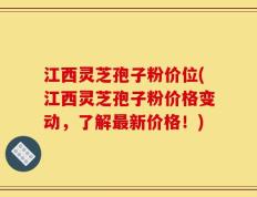 江西灵芝孢子粉价位(江西灵芝孢子粉价格变动，了解最新价格！)