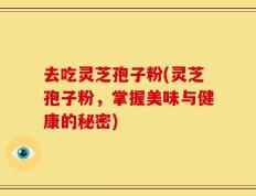 去吃灵芝孢子粉(灵芝孢子粉，掌握美味与健康的秘密)