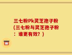 三七粉Pk灵芝孢子粉(三七粉与灵芝孢子粉：谁更有效？)