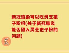 新冠感染可以吃灵芝孢子粉吗(关于新冠肺炎能否摄入灵芝孢子粉的问题)