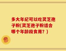 多大年纪可以吃灵芝孢子粉(灵芝孢子粉适合哪个年龄段食用？)