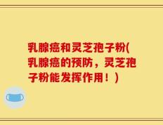 乳腺癌和灵芝孢子粉(乳腺癌的预防，灵芝孢子粉能发挥作用！)