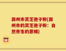 滁州市灵芝孢子粉(滁州市的灵芝孢子粉：自然养生的恩赐)