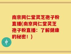 南京同仁堂灵芝孢子粉直播(南京同仁堂灵芝孢子粉直播：了解健康的秘密！)