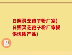 日照灵芝孢子粉厂家(日照灵芝孢子粉厂家提供优质产品)