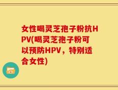 女性喝灵芝孢子粉抗HPV(喝灵芝孢子粉可以预防HPV，特别适合女性)