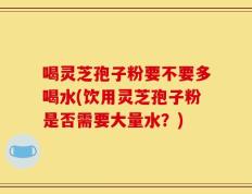 喝灵芝孢子粉要不要多喝水(饮用灵芝孢子粉是否需要大量水？)