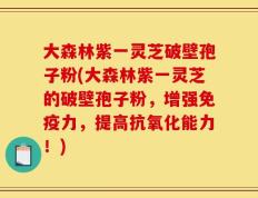 大森林紫一灵芝破壁孢子粉(大森林紫一灵芝的破壁孢子粉，增强免疫力，提高抗氧化能力！)