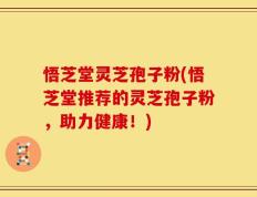 悟芝堂灵芝孢子粉(悟芝堂推荐的灵芝孢子粉，助力健康！)