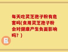 每天吃灵芝孢子粉有危害吗(食用灵芝孢子粉会对健康产生负面影响吗？)