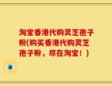 淘宝香港代购灵芝孢子粉(购买香港代购灵芝孢子粉，尽在淘宝！)