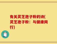 有关灵芝孢子粉的诗(灵芝孢子粉：与健康同行)