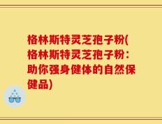 格林斯特灵芝孢子粉(格林斯特灵芝孢子粉：助你强身健体的自然保健品)