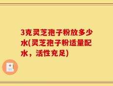 3克灵芝孢子粉放多少水(灵芝孢子粉适量配水，活性充足)