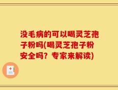 没毛病的可以喝灵芝孢子粉吗(喝灵芝孢子粉安全吗？专家来解读)