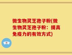微生物灵芝孢子粉(微生物灵芝孢子粉：提高免疫力的有效方式)