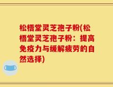 松梧堂灵芝孢子粉(松梧堂灵芝孢子粉：提高免疫力与缓解疲劳的自然选择)