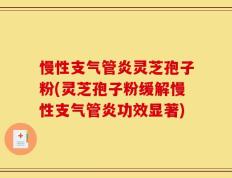 慢性支气管炎灵芝孢子粉(灵芝孢子粉缓解慢性支气管炎功效显著)