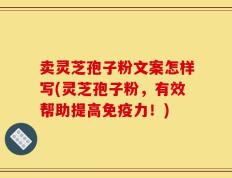 卖灵芝孢子粉文案怎样写(灵芝孢子粉，有效帮助提高免疫力！)